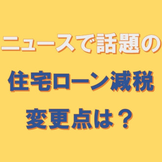 どうなる!?話題の住宅ローン減税の変更点は。